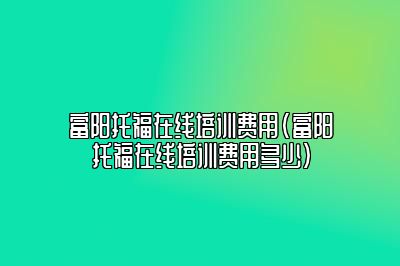 富阳托福在线培训费用(富阳托福在线培训费用多少)