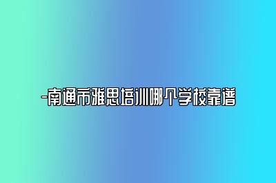 -南通市雅思培训哪个学校靠谱