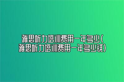 雅思听力培训费用一年多少(雅思听力培训费用一年多少钱)