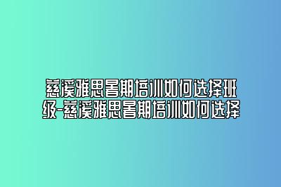 慈溪雅思暑期培训如何选择班级-慈溪雅思暑期培训如何选择