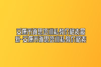 安康市雅思培训私教价格表最新-安康市雅思培训私教价格表