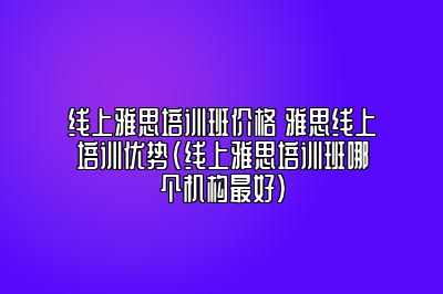 线上雅思培训班价格 雅思线上培训优势(线上雅思培训班哪个机构最好)