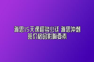 雅思15天课程多少钱 雅思冲刺班价格的影响要素