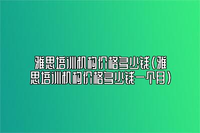 雅思培训机构价格多少钱(雅思培训机构价格多少钱一个月)