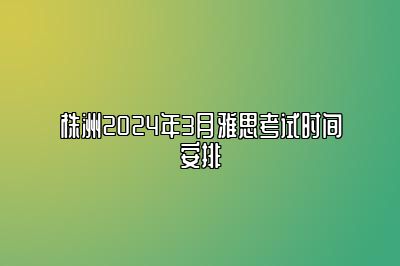 株洲2024年3月雅思考试时间安排