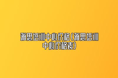 雅思培训中心价格(雅思培训中心价格表)