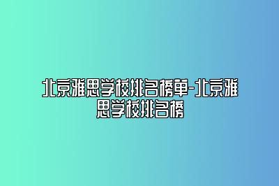 北京雅思学校排名榜单-北京雅思学校排名榜