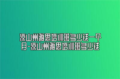 凉山州雅思培训班多少钱一个月-凉山州雅思培训班多少钱
