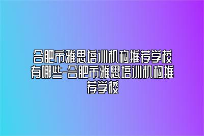 合肥市雅思培训机构推荐学校有哪些-合肥市雅思培训机构推荐学校