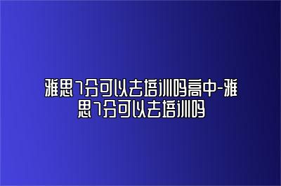 雅思7分可以去培训吗高中-雅思7分可以去培训吗