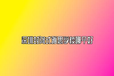 深圳封闭式雅思学校哪个好