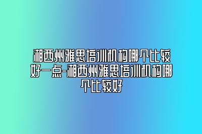 湘西州雅思培训机构哪个比较好一点-湘西州雅思培训机构哪个比较好