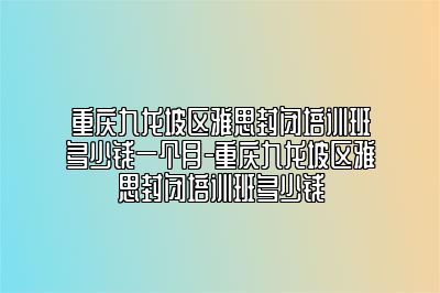 重庆九龙坡区雅思封闭培训班多少钱一个月-重庆九龙坡区雅思封闭培训班多少钱