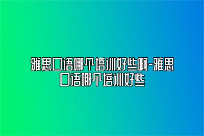 雅思口语哪个培训好些啊-雅思口语哪个培训好些