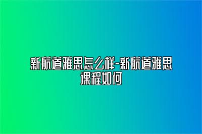 新航道雅思怎么样-新航道雅思课程如何