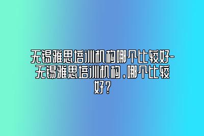 无锡雅思培训机构哪个比较好-无锡雅思培训机构，哪个比较好？