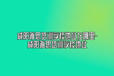 咸阳雅思培训学校地址在哪里-咸阳雅思培训学校地址
