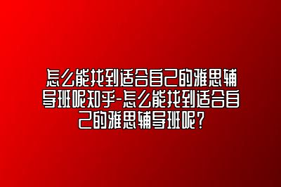 怎么能找到适合自己的雅思辅导班呢知乎-怎么能找到适合自己的雅思辅导班呢？