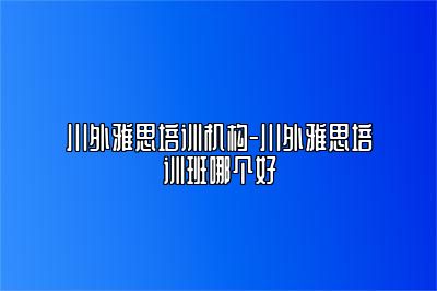 川外雅思培训机构-川外雅思培训班哪个好