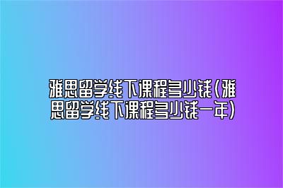 雅思留学线下课程多少钱(雅思留学线下课程多少钱一年)