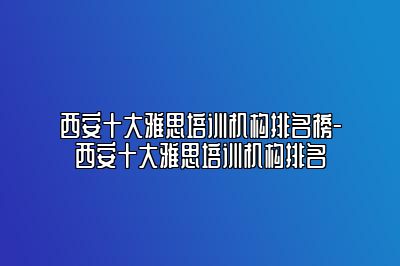 西安十大雅思培训机构排名榜-西安十大雅思培训机构排名