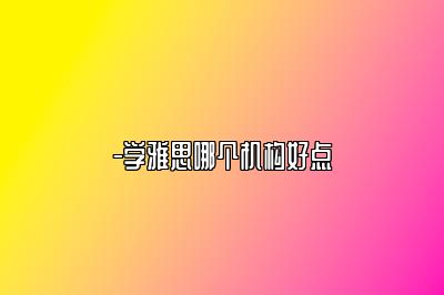 -学雅思哪个机构好点