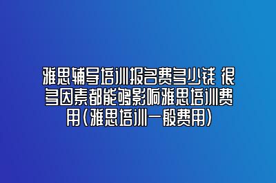 雅思辅导培训报名费多少钱 很多因素都能够影响雅思培训费用(雅思培训一般费用)