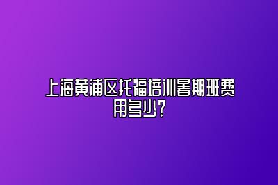 上海黄浦区托福培训暑期班费用多少？
