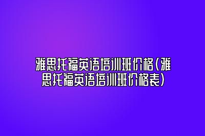 雅思托福英语培训班价格(雅思托福英语培训班价格表)