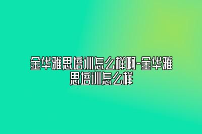 金华雅思培训怎么样啊-金华雅思培训怎么样