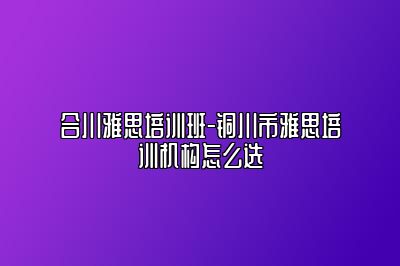 合川雅思培训班-铜川市雅思培训机构怎么选