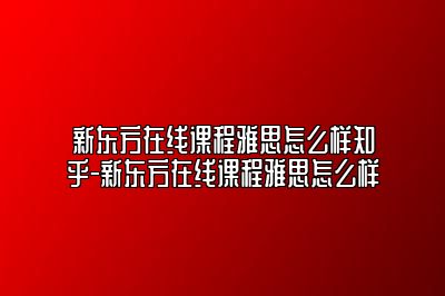 新东方在线课程雅思怎么样知乎-新东方在线课程雅思怎么样
