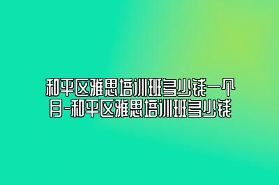 和平区雅思培训班多少钱一个月-和平区雅思培训班多少钱