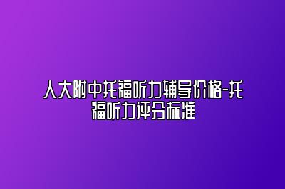 人大附中托福听力辅导价格-托福听力评分标准