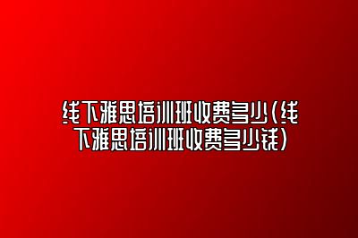 线下雅思培训班收费多少(线下雅思培训班收费多少钱)