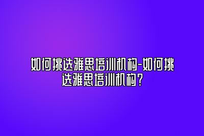 如何挑选雅思培训机构-如何挑选雅思培训机构？