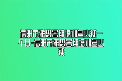 信阳市雅思暑期培训多少钱一个月-信阳市雅思暑期培训多少钱