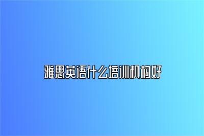 雅思英语什么培训机构好