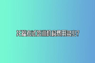 托福考试培训机构费用多少？