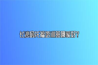 长沙的托福培训班哪家好？
