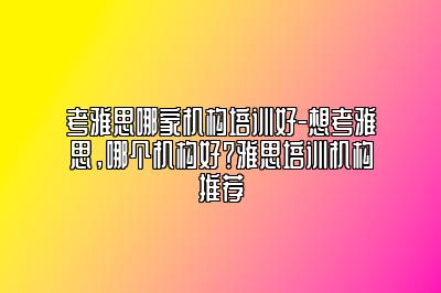 考雅思哪家机构培训好-想考雅思，哪个机构好？雅思培训机构推荐