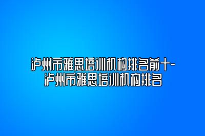 泸州市雅思培训机构排名前十-泸州市雅思培训机构排名