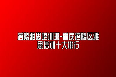 涪陵雅思培训班-重庆涪陵区雅思培训十大排行