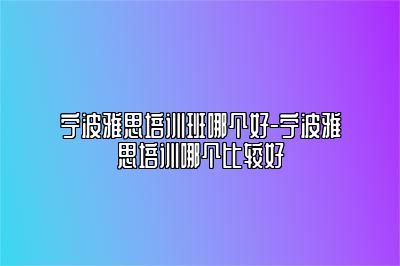 宁波雅思培训班哪个好-宁波雅思培训哪个比较好
