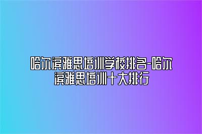 哈尔滨雅思培训学校排名-哈尔滨雅思培训十大排行
