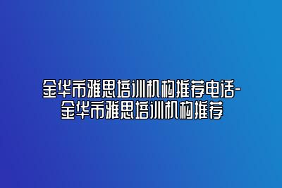 金华市雅思培训机构推荐电话-金华市雅思培训机构推荐