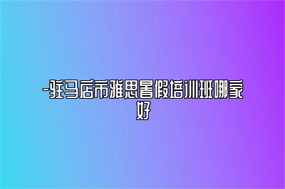 -驻马店市雅思暑假培训班哪家好
