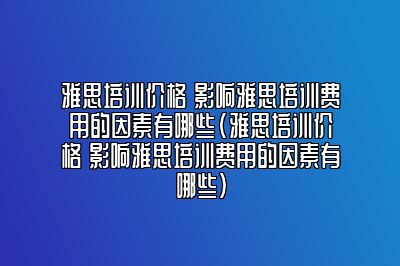 雅思培训价格 影响雅思培训费用的因素有哪些(雅思培训价格 影响雅思培训费用的因素有哪些)