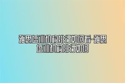 雅思培训机构排行如何看-雅思培训机构排行如何