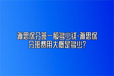 雅思保分班一般多少钱-雅思保分班费用大概是多少？